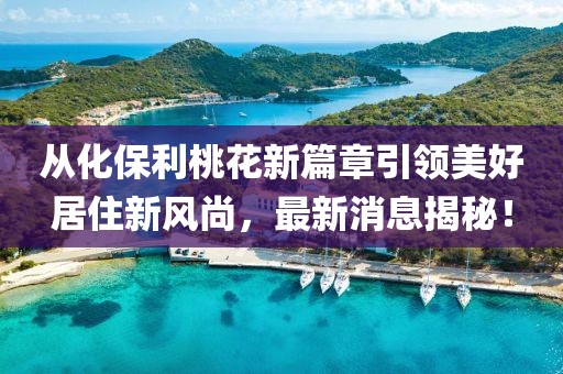 從化保利桃花新篇章引領(lǐng)美好居住新風(fēng)尚，最新消息揭秘！