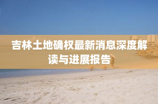 吉林土地確權最新消息深度解讀與進展報告