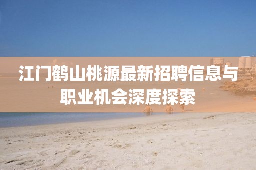 江門鶴山桃源最新招聘信息與職業(yè)機會深度探索