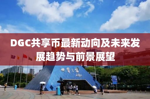 DGC共享幣最新動向及未來發(fā)展趨勢與前景展望