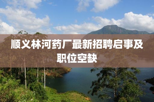 順義林河藥廠最新招聘啟事及職位空缺