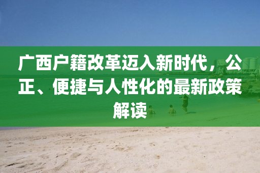 廣西戶籍改革邁入新時(shí)代，公正、便捷與人性化的最新政策解讀