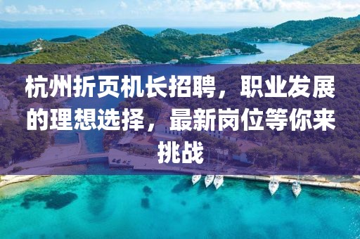 杭州折頁(yè)機(jī)長(zhǎng)招聘，職業(yè)發(fā)展的理想選擇，最新崗位等你來(lái)挑戰(zhàn)