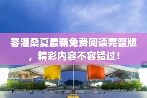 容湛桑夏最新免費(fèi)閱讀完整版，精彩內(nèi)容不容錯(cuò)過！