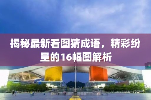 揭秘最新看圖猜成語，精彩紛呈的16幅圖解析