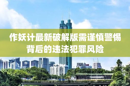 作妖計最新破解版需謹慎警惕背后的違法犯罪風險