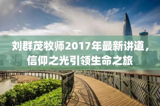 劉群茂牧師2017年最新講道，信仰之光引領(lǐng)生命之旅