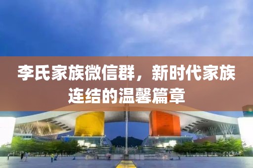 李氏家族微信群，新時(shí)代家族連結(jié)的溫馨篇章