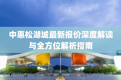 中惠松湖城最新報(bào)價(jià)深度解讀與全方位解析指南