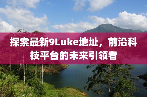 探索最新9Luke地址，前沿科技平臺的未來引領者