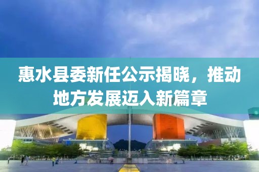 惠水縣委新任公示揭曉，推動(dòng)地方發(fā)展邁入新篇章