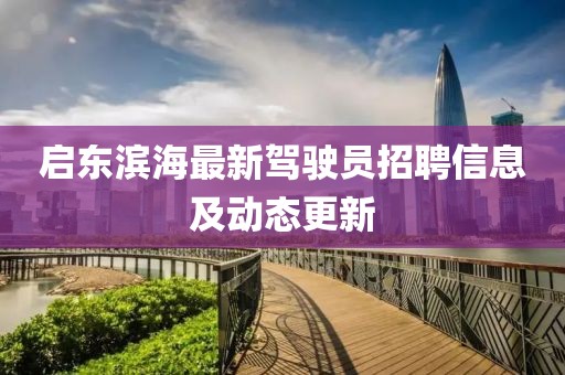 啟東濱海最新駕駛員招聘信息及動(dòng)態(tài)更新
