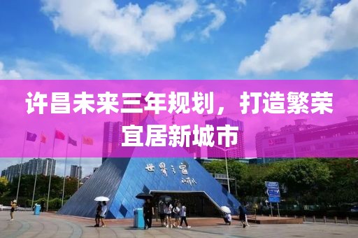 許昌未來三年規(guī)劃，打造繁榮宜居新城市