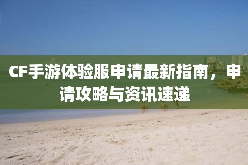 CF手游體驗(yàn)服申請(qǐng)最新指南，申請(qǐng)攻略與資訊速遞