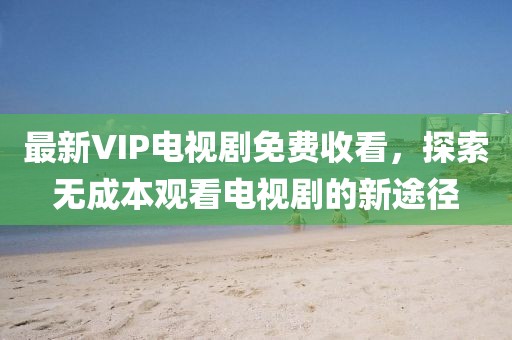 最新VIP電視劇免費(fèi)收看，探索無(wú)成本觀看電視劇的新途徑