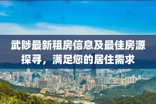武陟最新租房信息及最佳房源探尋，滿足您的居住需求