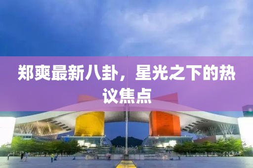 鄭爽最新八卦，星光之下的熱議焦點(diǎn)