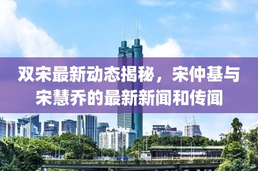 雙宋最新動態(tài)揭秘，宋仲基與宋慧喬的最新新聞和傳聞