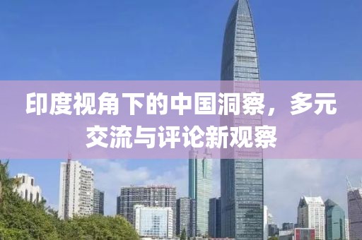 印度視角下的中國洞察，多元交流與評(píng)論新觀察