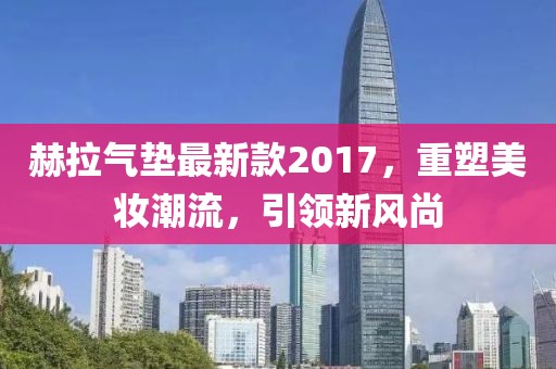 赫拉氣墊最新款2017，重塑美妝潮流，引領(lǐng)新風(fēng)尚