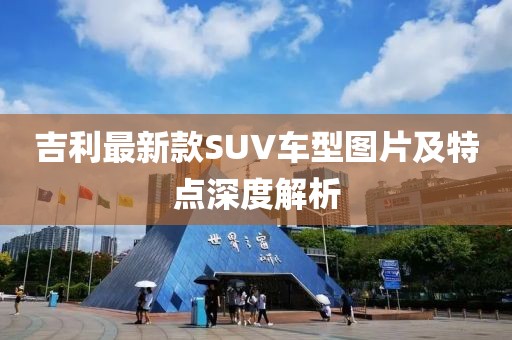 吉利最新款SUV車型圖片及特點(diǎn)深度解析