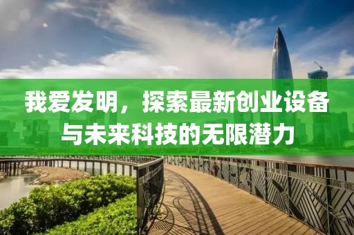 我愛發(fā)明，探索最新創(chuàng)業(yè)設(shè)備與未來科技的無限潛力