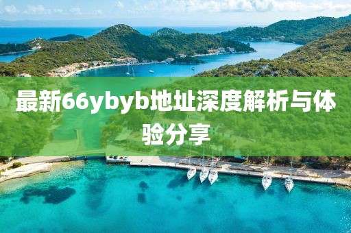 最新66ybyb地址深度解析與體驗分享