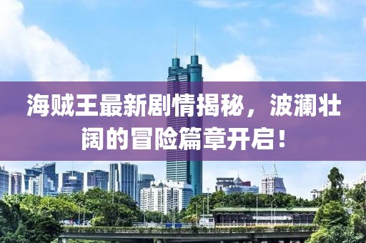 海賊王最新劇情揭秘，波瀾壯闊的冒險篇章開啟！