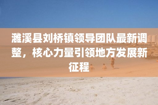 濉溪縣劉橋鎮(zhèn)領(lǐng)導(dǎo)團(tuán)隊(duì)最新調(diào)整，核心力量引領(lǐng)地方發(fā)展新征程