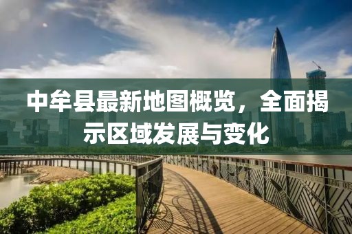 中牟縣最新地圖概覽，全面揭示區(qū)域發(fā)展與變化