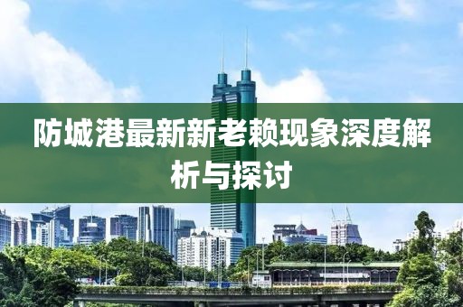 防城港最新新老賴現(xiàn)象深度解析與探討