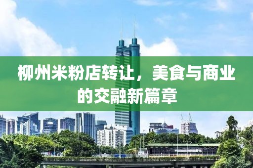 柳州米粉店轉讓，美食與商業(yè)的交融新篇章