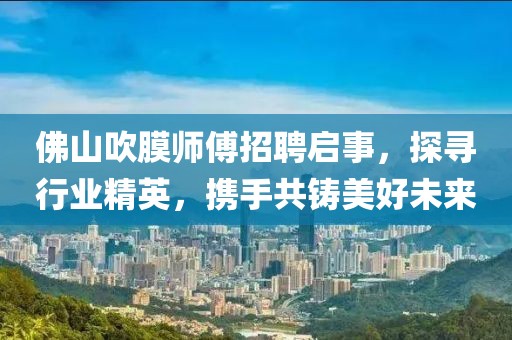 佛山吹膜師傅招聘啟事，探尋行業(yè)精英，攜手共鑄美好未來