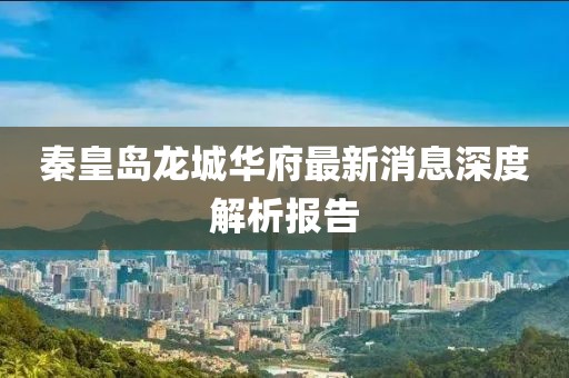 秦皇島龍城華府最新消息深度解析報告