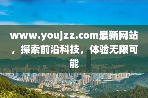 www.youjzz.com最新網(wǎng)站，探索前沿科技，體驗無限可能