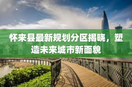 懷來縣最新規(guī)劃分區(qū)揭曉，塑造未來城市新面貌