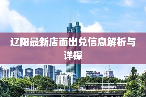 遼陽最新店面出兌信息解析與詳探