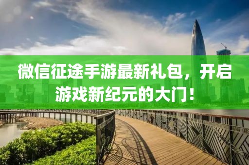 微信征途手游最新禮包，開啟游戲新紀(jì)元的大門！