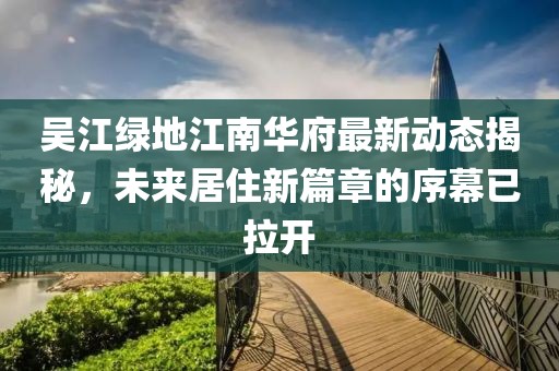 吳江綠地江南華府最新動(dòng)態(tài)揭秘，未來(lái)居住新篇章的序幕已拉開