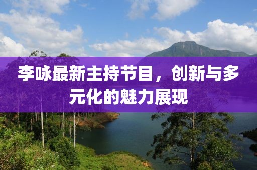 李詠?zhàn)钚轮鞒止?jié)目，創(chuàng)新與多元化的魅力展現(xiàn)