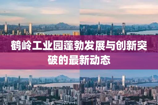 鶴嶺工業(yè)園蓬勃發(fā)展與創(chuàng)新突破的最新動(dòng)態(tài)