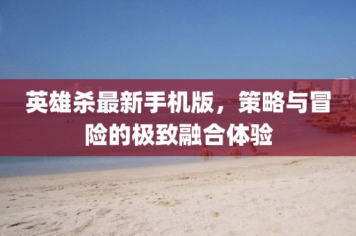 英雄殺最新手機(jī)版，策略與冒險(xiǎn)的極致融合體驗(yàn)