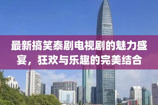 最新搞笑泰劇電視劇的魅力盛宴，狂歡與樂趣的完美結(jié)合