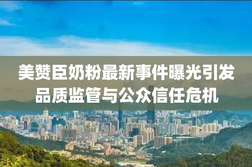 美贊臣奶粉最新事件曝光引發(fā)品質(zhì)監(jiān)管與公眾信任危機(jī)