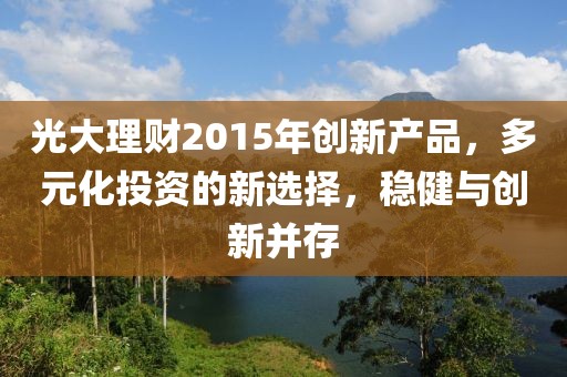 光大理財2015年創(chuàng)新產(chǎn)品，多元化投資的新選擇，穩(wěn)健與創(chuàng)新并存