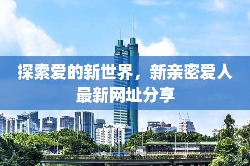 探索愛的新世界，新親密愛人最新網(wǎng)址分享