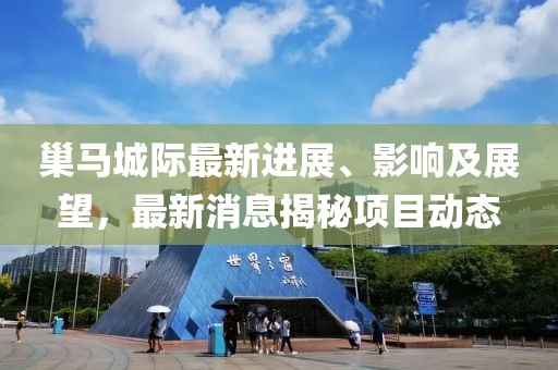 巢馬城際最新進(jìn)展、影響及展望，最新消息揭秘項(xiàng)目動態(tài)