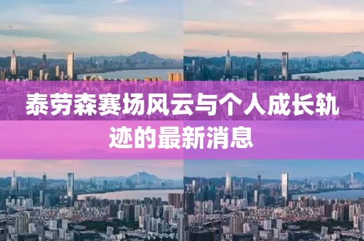 泰勞森賽場(chǎng)風(fēng)云與個(gè)人成長(zhǎng)軌跡的最新消息