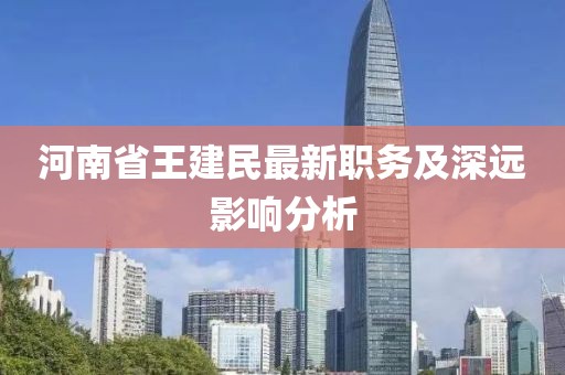 河南省王建民最新職務(wù)及深遠(yuǎn)影響分析