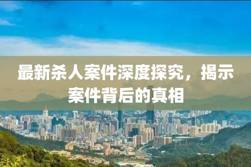 最新殺人案件深度探究，揭示案件背后的真相